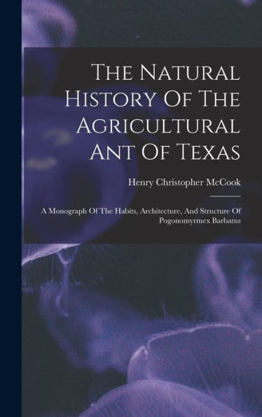 The Natural History Of The Agricultural Ant Of Texas: A Monograph Of The Habits, Architecture, And Structure Of Pogonomyrmex Barbatus - 9781017751543