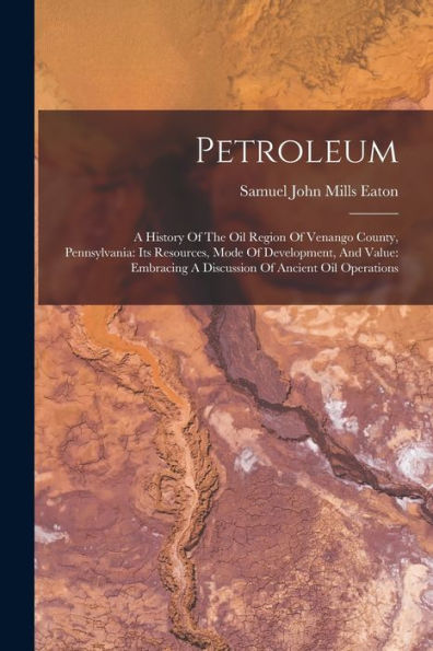Petroleum: A History Of The Oil Region Of Venango County, Pennsylvania: Its Resources, Mode Of Development, And Value: Embracing A Discussion Of Ancient Oil Operations - 9781017751864