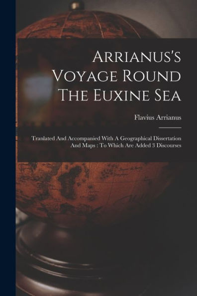 Arrianus's Voyage Round The Euxine Sea: Tranlated And Accompanied With A Geographical Dissertation And Maps: To Which Are Added 3 Discourses - 9781017752038