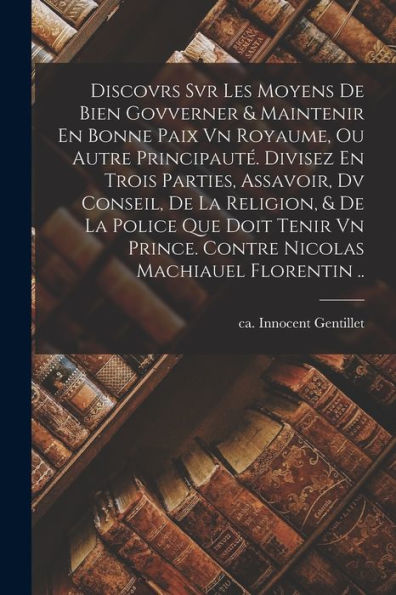 Discovrs Svr Les Moyens De Bien Govverner & Maintenir En Bonne Paix Vn Royaume, Ou Autre Principauté. Divisez En Trois Parties, Assavoir, Dv Conseil, ... Machiauel Florentin .. (French Edition) - 9781017752076
