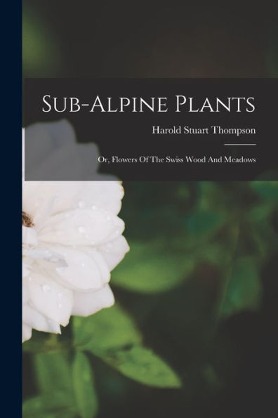 Sub-Alpine Plants: Or, Flowers Of The Swiss Wood And Meadows - 9781017752311