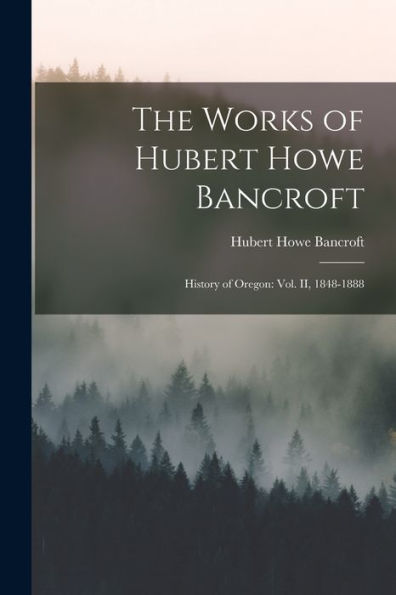 The Works Of Hubert Howe Bancroft: History Of Oregon: Vol. Ii, 1848-1888 - 9781017752403