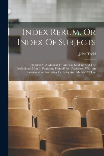 Index Rerum, Or Index Of Subjects: Intended As A Manual To Aid The Student And The Professional Man In Preparing Himself For Usefulness. With An Introduction Illustrating Its Utility And Method Of Use - 9781017752809