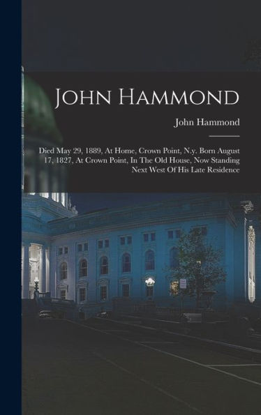 John Hammond: Died May 29, 1889, At Home, Crown Point, N.Y. Born August 17, 1827, At Crown Point, In The Old House, Now Standing Next West Of His Late Residence - 9781017752878