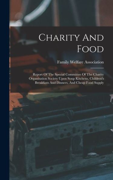 Charity And Food: Report Of The Special Committee Of The Charity Organisation Society Upon Soup Kitchens, Children's Breakfasts And Dinners, And Cheap Food Supply - 9781017752960
