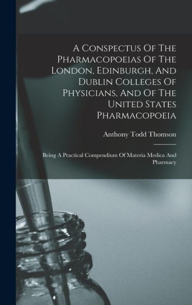 A Conspectus Of The Pharmacopoeias Of The London, Edinburgh, And Dublin Colleges Of Physicians, And Of The United States Pharmacopoeia: Being A Practical Compendium Of Materia Medica And Pharmacy - 9781017753165