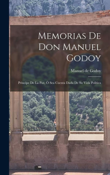 Memorias De Don Manuel Godoy: Príncipe De La Paz, Ó Sea Cuenta Dada De Su Vida Política (Spanish Edition) - 9781017753387