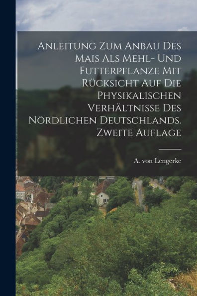 Anleitung Zum Anbau Des Mais Als Mehl- Und Futterpflanze Mit Rücksicht Auf Die Physikalischen Verhältnisse Des Nördlichen Deutschlands. Zweite Auflage (German Edition) - 9781017753936