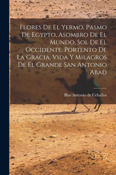 Flores De El Yermo, Pasmo De Egypto, Asombro De El Mundo, Sol De El Occidente, Portento De La Gracia, Vida Y Milagros De El Grande San Antonio Abad (Spanish Edition) - 9781017753950