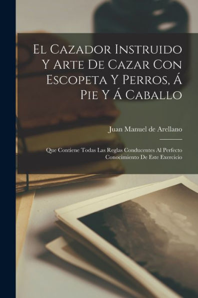 El Cazador Instruido Y Arte De Cazar Con Escopeta Y Perros, Á Pie Y Á Caballo: Que Contiene Todas Las Reglas Conducentes Al Perfecto Conocimiento De Este Exercicio (Spanish Edition) - 9781017754117