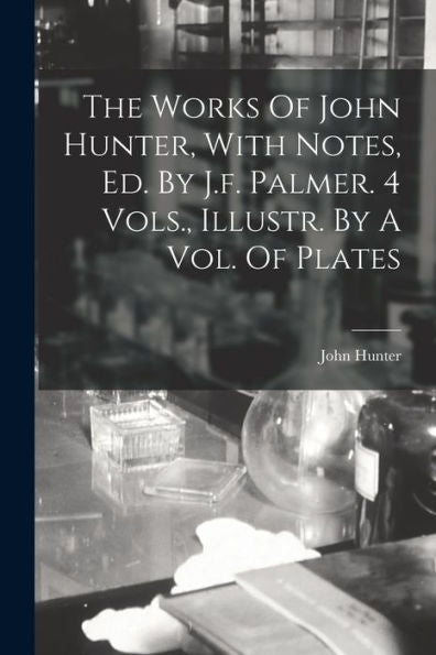 The Works Of John Hunter, With Notes, Ed. By J.F. Palmer. 4 Vols., Illustr. By A Vol. Of Plates - 9781017754131
