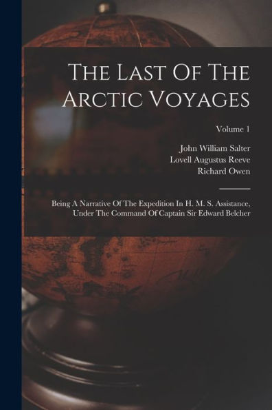 The Last Of The Arctic Voyages: Being A Narrative Of The Expedition In H. M. S. Assistance, Under The Command Of Captain Sir Edward Belcher; Volume 1 - 9781017754193