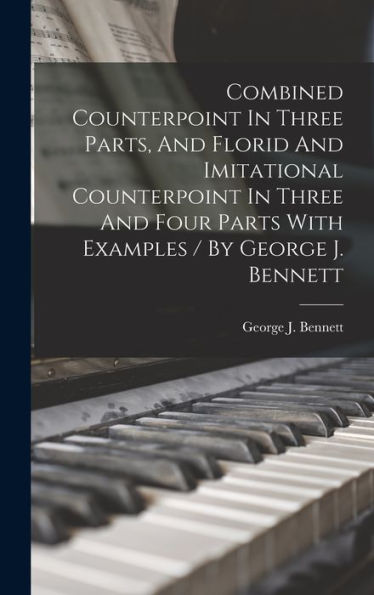 Combined Counterpoint In Three Parts, And Florid And Imitational Counterpoint In Three And Four Parts With Examples / By George J. Bennett - 9781017755046