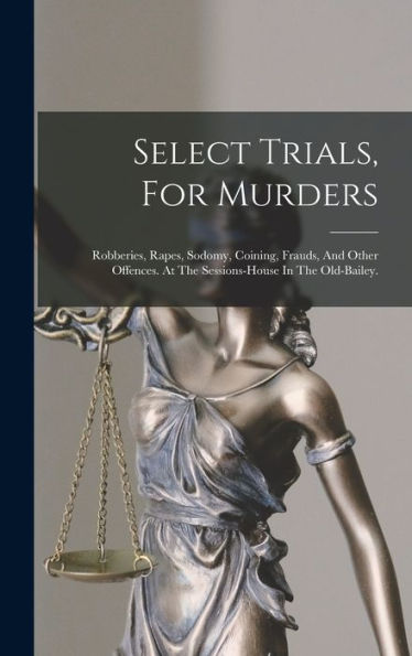 Select Trials, For Murders: Robberies, Rapes, Sodomy, Coining, Frauds, And Other Offences. At The Sessions-House In The Old-Bailey. - 9781017755107