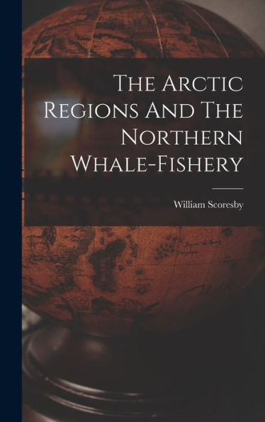 The Arctic Regions And The Northern Whale-Fishery - 9781017755268