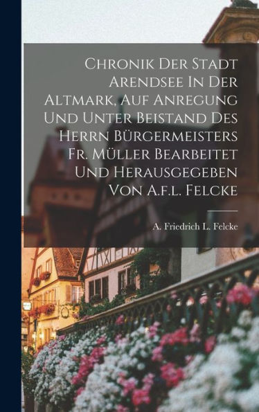 Chronik Der Stadt Arendsee In Der Altmark, Auf Anregung Und Unter Beistand Des Herrn Bürgermeisters Fr. Müller Bearbeitet Und Herausgegeben Von A.F.L. Felcke (German Edition) - 9781017755336