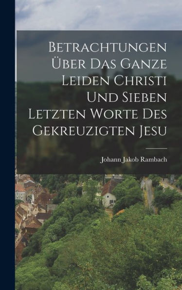 Betrachtungen Über Das Ganze Leiden Christi Und Sieben Letzten Worte Des Gekreuzigten Jesu (German Edition) - 9781017755848