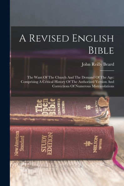 A Revised English Bible: The Want Of The Church And The Demand Of The Age: Comprising A Critical History Of The Authorised Version And Corrections Of Numerous Mistranslations - 9781017756166