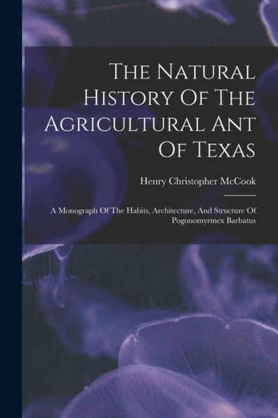 The Natural History Of The Agricultural Ant Of Texas: A Monograph Of The Habits, Architecture, And Structure Of Pogonomyrmex Barbatus - 9781017756425