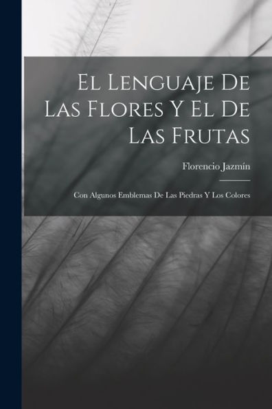 El Lenguaje De Las Flores Y El De Las Frutas: Con Algunos Emblemas De Las Piedras Y Los Colores (Spanish Edition) - 9781017756876