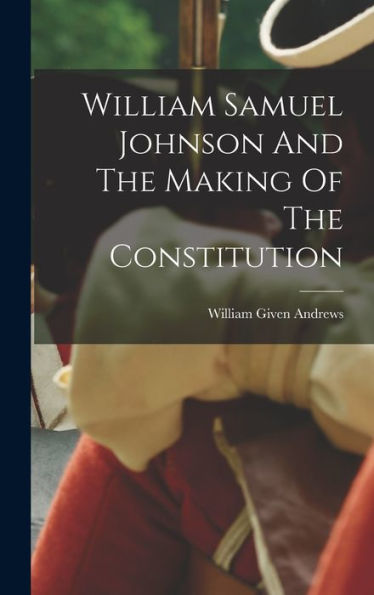 William Samuel Johnson And The Making Of The Constitution - 9781017756944