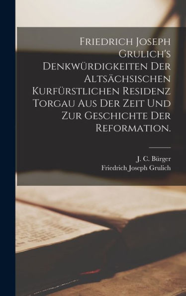 Friedrich Joseph Grulich's Denkwürdigkeiten Der Altsächsischen Kurfürstlichen Residenz Torgau Aus Der Zeit Und Zur Geschichte Der Reformation. (German Edition) - 9781017757439