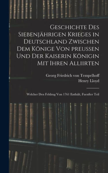 Geschichte Des Siebenjährigen Krieges In Deutschland Zwischen Dem Könige Von Preußen Und Der Kaiserin Königin Mit Ihren Alliirten: Welcher Den Feldzug Von 1761 Enthält, Fuenfter Teil (German Edition) - 9781017757453