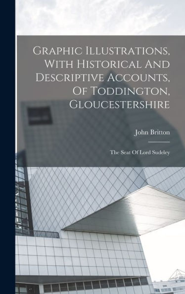 Graphic Illustrations, With Historical And Descriptive Accounts, Of Toddington, Gloucestershire: The Seat Of Lord Sudeley