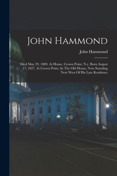 John Hammond: Died May 29, 1889, At Home, Crown Point, N.Y. Born August 17, 1827, At Crown Point, In The Old House, Now Standing Next West Of His Late Residence - 9781017757545