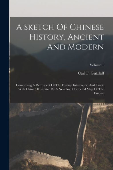 A Sketch Of Chinese History, Ancient And Modern: Comprising A Retrospect Of The Foreign Intercourse And Trade With China: Illustrated By A New And Corrected Map Of The Empire; Volume 1 - 9781017757910