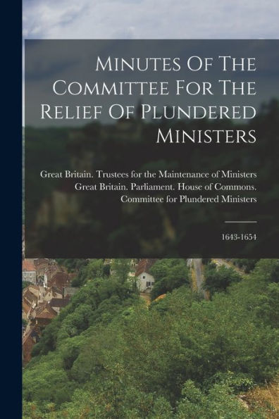 Minutes Of The Committee For The Relief Of Plundered Ministers: 1643-1654 - 9781017757941