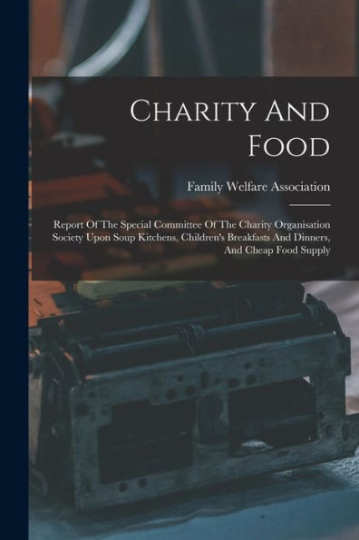 Charity And Food: Report Of The Special Committee Of The Charity Organisation Society Upon Soup Kitchens, Children's Breakfasts And Dinners, And Cheap Food Supply - 9781017758351