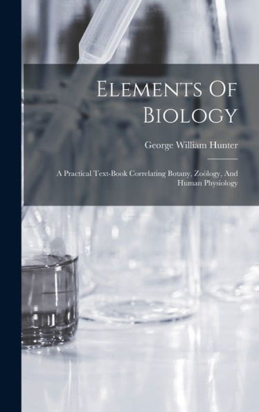 Elements Of Biology: A Practical Text-Book Correlating Botany, Zoölogy, And Human Physiology