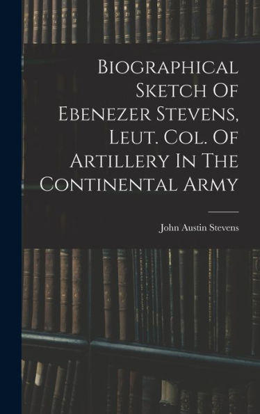 Biographical Sketch Of Ebenezer Stevens, Leut. Col. Of Artillery In The Continental Army - 9781017758825