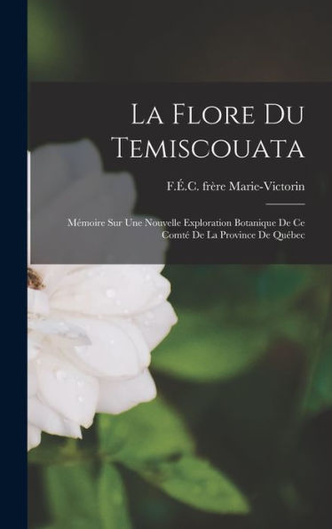 La Flore Du Temiscouata: Mémoire Sur Une Nouvelle Exploration Botanique De Ce Comté De La Province De Québec (French Edition) - 9781017758924