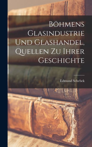 Böhmens Glasindustrie Und Glashandel, Quellen Zu Ihrer Geschichte (German Edition) - 9781017759266