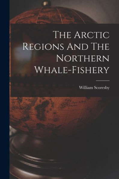 The Arctic Regions And The Northern Whale-Fishery - 9781017760071