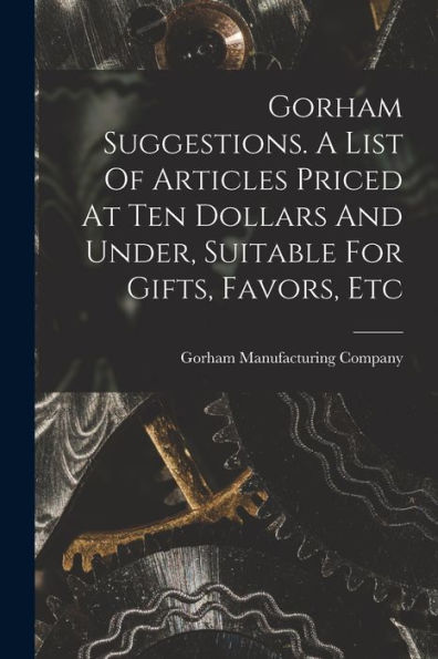 Gorham Suggestions. A List Of Articles Priced At Ten Dollars And Under, Suitable For Gifts, Favors, Etc - 9781017760347