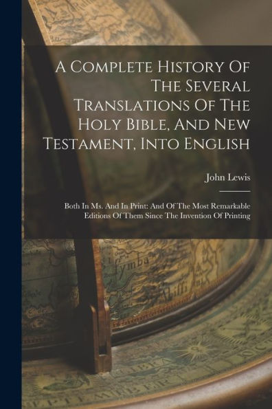 A Complete History Of The Several Translations Of The Holy Bible, And New Testament, Into English: Both In Ms. And In Print: And Of The Most Remarkable Editions Of Them Since The Invention Of Printing - 9781017760354