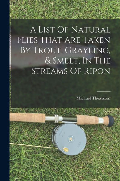 A List Of Natural Flies That Are Taken By Trout, Grayling, & Smelt, In The Streams Of Ripon - 9781017760378