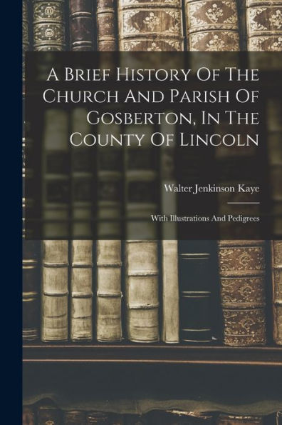 A Brief History Of The Church And Parish Of Gosberton, In The County Of Lincoln: With Illustrations And Pedigrees - 9781017760538