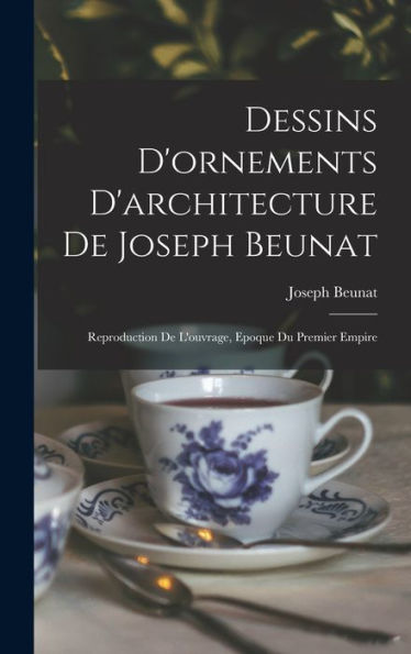 Dessins D'Ornements D'Architecture De Joseph Beunat: Reproduction De L'Ouvrage, Epoque Du Premier Empire (French Edition) - 9781017760620