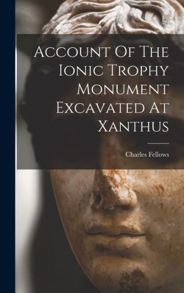 Account Of The Ionic Trophy Monument Excavated At Xanthus - 9781017760859