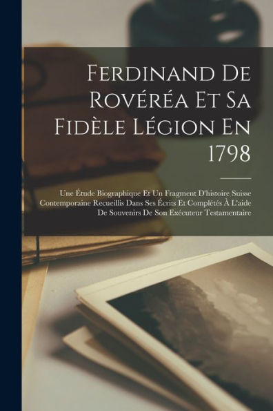 Ferdinand De Rovéréa Et Sa Fidèle Légion En 1798: Une Étude Biographique Et Un Fragment D'Histoire Suisse Contemporaine Recueillis Dans Ses Écrits Et ... Son Exécuteur Testamentaire (French Edition) - 9781017762365