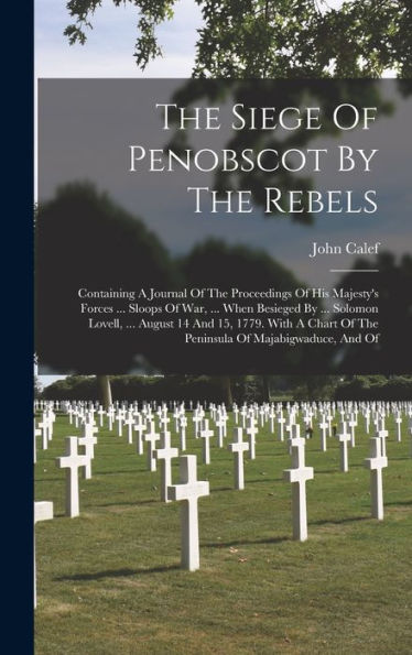 The Siege Of Penobscot By The Rebels: Containing A Journal Of The Proceedings Of His Majesty's Forces ... Sloops Of War, ... When Besieged By ... ... Of The Peninsula Of Majabigwaduce, And Of