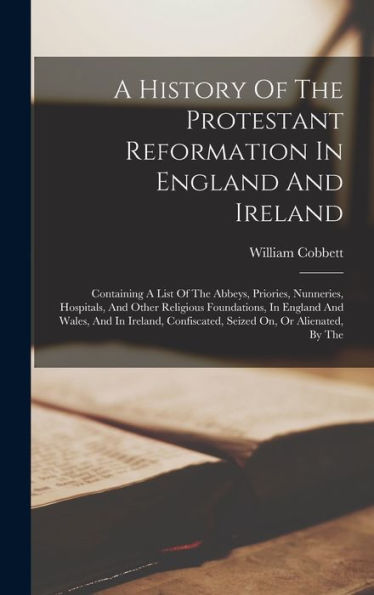 A History Of The Protestant Reformation In England And Ireland: Containing A List Of The Abbeys, Priories, Nunneries, Hospitals, And Other Religious ... Confiscated, Seized On, Or Alienated, By The - 9781017763010