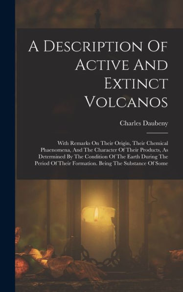 A Description Of Active And Extinct Volcanos: With Remarks On Their Origin, Their Chemical Phaenomena, And The Character Of Their Products, As ... Their Formation. Being The Substance Of Some
