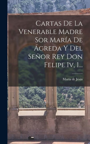 Cartas De La Venerable Madre Sor María De Ágreda Y Del Señor Rey Don Felipe Iv, 1... (Spanish Edition)