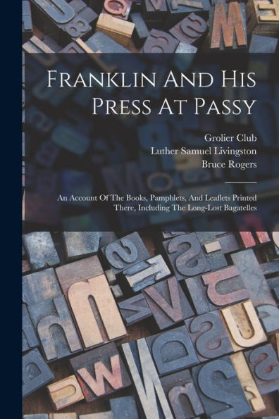 Franklin And His Press At Passy: An Account Of The Books, Pamphlets, And Leaflets Printed There, Including The Long-Lost Bagatelles - 9781017763713
