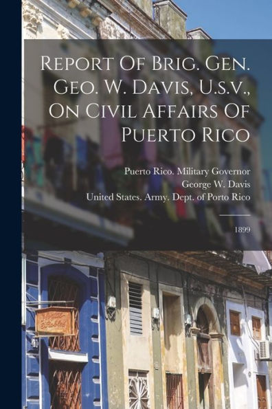 Report Of Brig. Gen. Geo. W. Davis, U.S.V., On Civil Affairs Of Puerto Rico: 1899 - 9781017763799